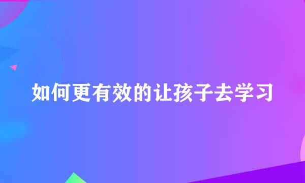 如何更有效的让孩子去学习