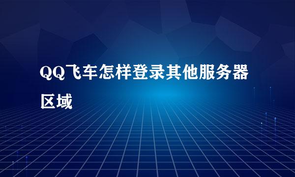 QQ飞车怎样登录其他服务器区域