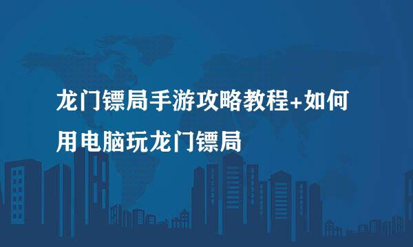 龙门镖局手游攻略教程+如何用电脑玩龙门镖局