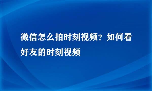 微信怎么拍时刻视频？如何看好友的时刻视频