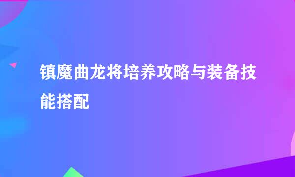 镇魔曲龙将培养攻略与装备技能搭配