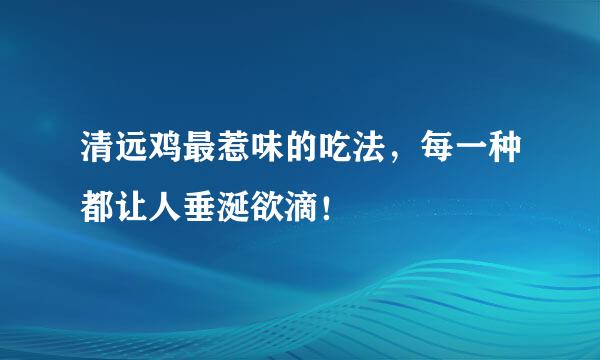 清远鸡最惹味的吃法，每一种都让人垂涎欲滴！