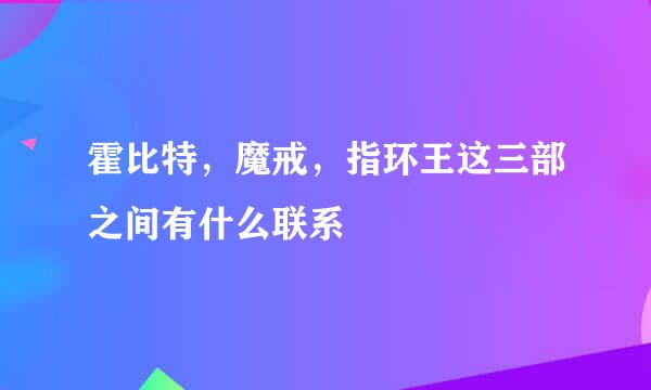 霍比特，魔戒，指环王这三部之间有什么联系