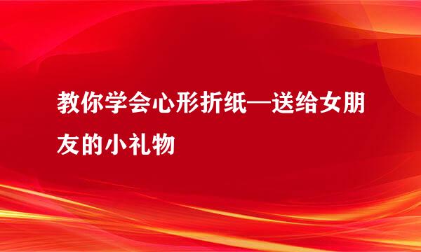 教你学会心形折纸—送给女朋友的小礼物