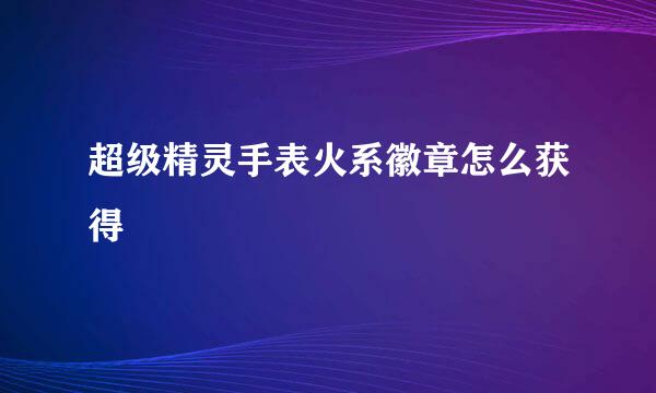 超级精灵手表火系徽章怎么获得