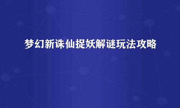 梦幻新诛仙捉妖解谜玩法攻略