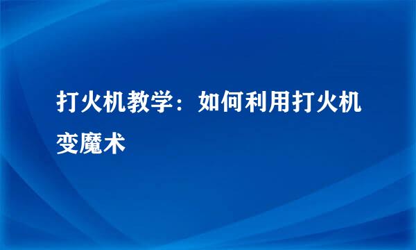 打火机教学：如何利用打火机变魔术