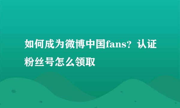 如何成为微博中国fans？认证粉丝号怎么领取