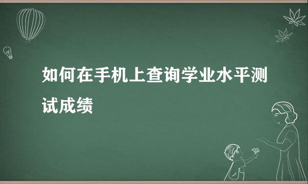 如何在手机上查询学业水平测试成绩