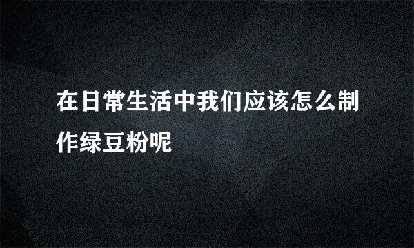 在日常生活中我们应该怎么制作绿豆粉呢