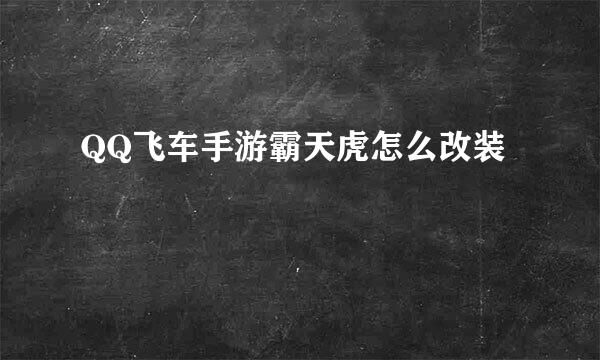 QQ飞车手游霸天虎怎么改装