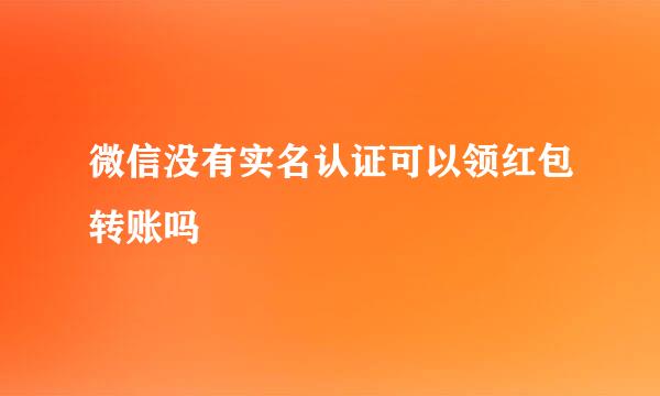 微信没有实名认证可以领红包转账吗