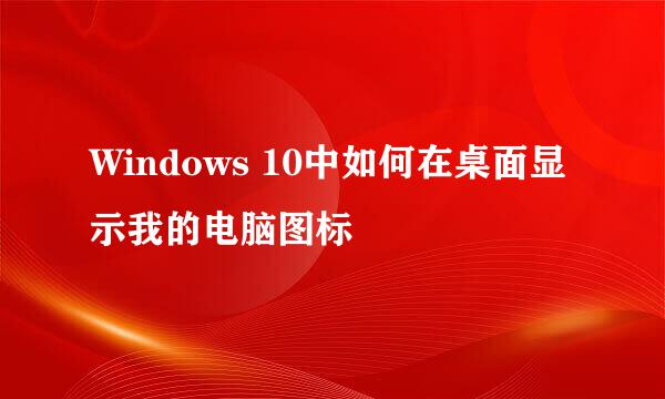 Windows 10中如何在桌面显示我的电脑图标