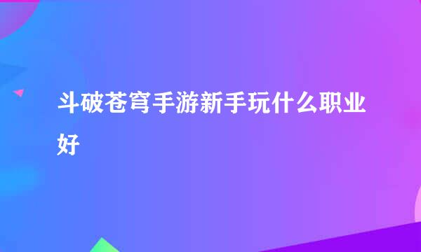 斗破苍穹手游新手玩什么职业好