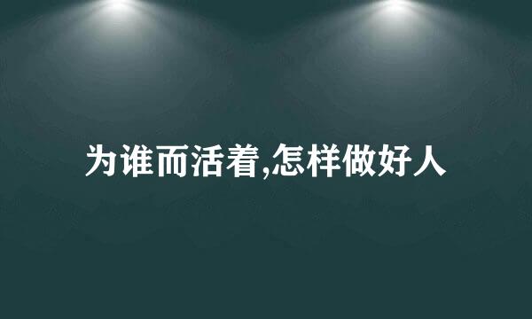 为谁而活着,怎样做好人