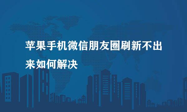 苹果手机微信朋友圈刷新不出来如何解决