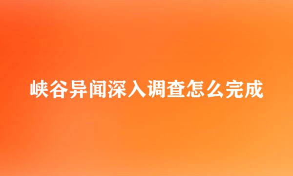 峡谷异闻深入调查怎么完成