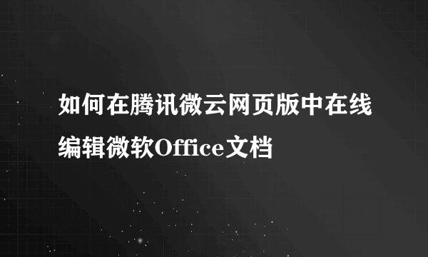 如何在腾讯微云网页版中在线编辑微软Office文档