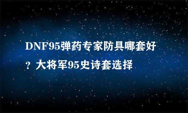 DNF95弹药专家防具哪套好？大将军95史诗套选择