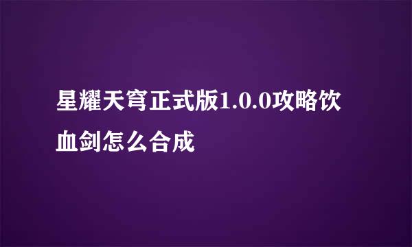 星耀天穹正式版1.0.0攻略饮血剑怎么合成