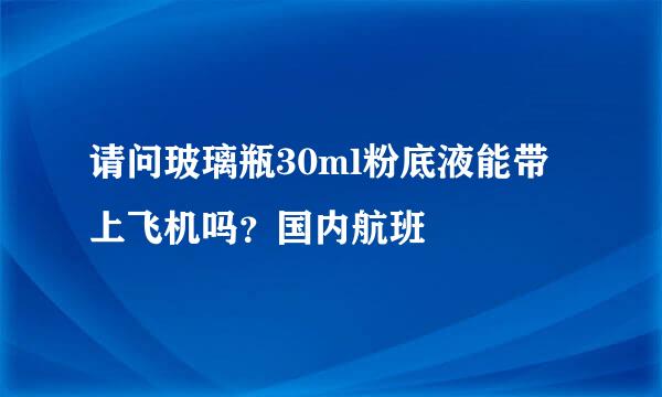 请问玻璃瓶30ml粉底液能带上飞机吗？国内航班