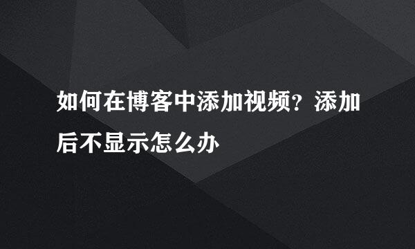 如何在博客中添加视频？添加后不显示怎么办