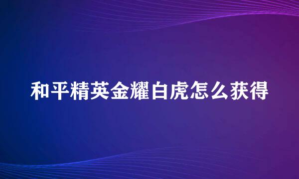 和平精英金耀白虎怎么获得