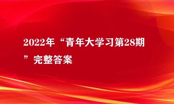 2022年“青年大学习第28期”完整答案