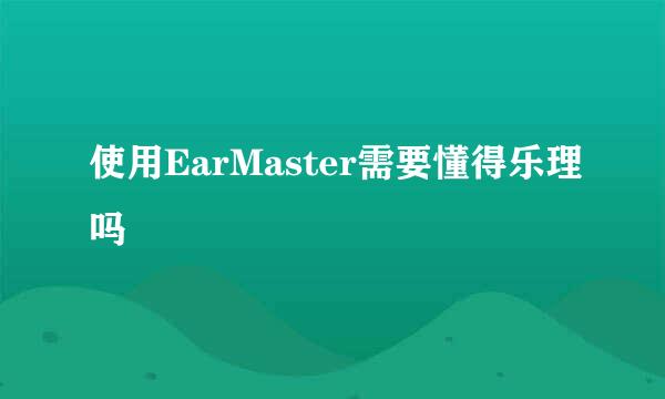 使用EarMaster需要懂得乐理吗