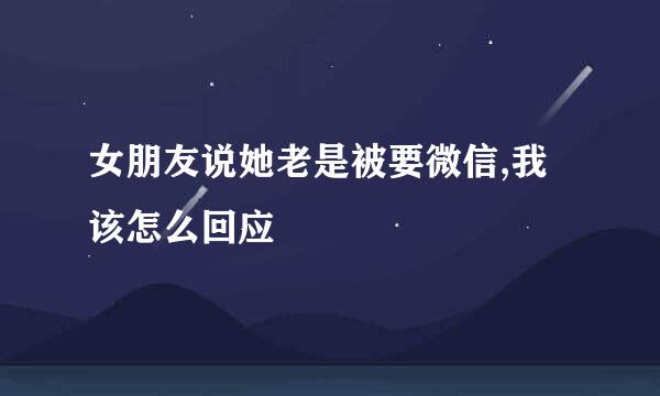 女朋友说她老是被要微信,我该怎么回应