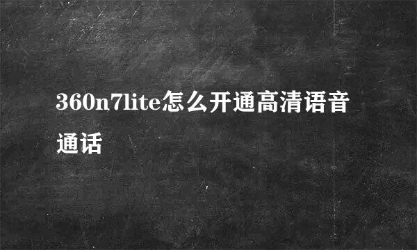 360n7lite怎么开通高清语音通话