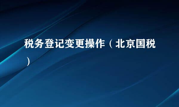 税务登记变更操作（北京国税）