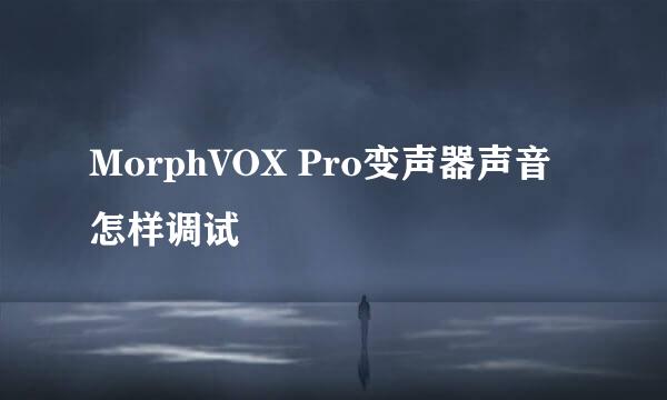 MorphVOX Pro变声器声音怎样调试