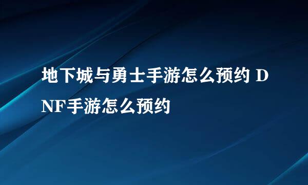 地下城与勇士手游怎么预约 DNF手游怎么预约