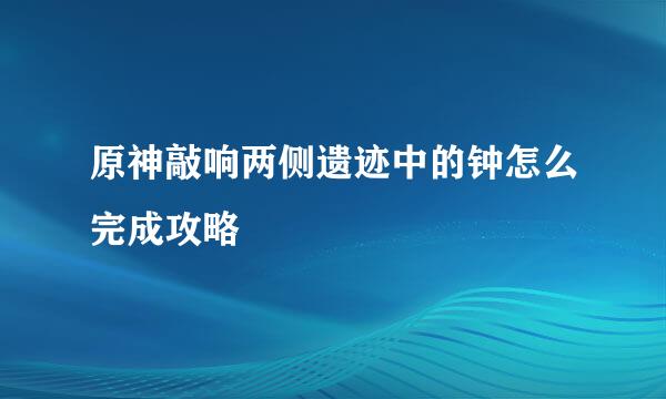 原神敲响两侧遗迹中的钟怎么完成攻略