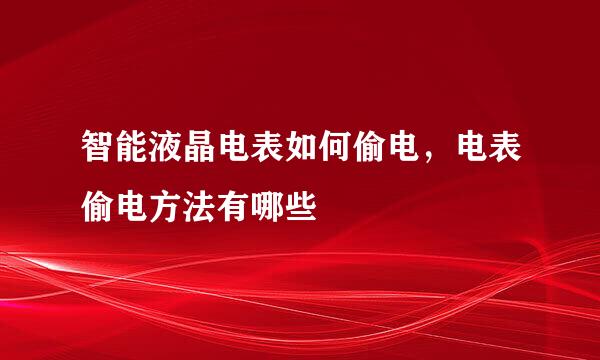 智能液晶电表如何偷电，电表偷电方法有哪些