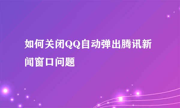 如何关闭QQ自动弹出腾讯新闻窗口问题