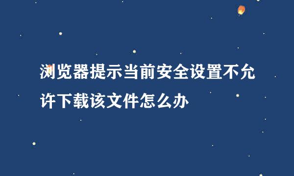 浏览器提示当前安全设置不允许下载该文件怎么办