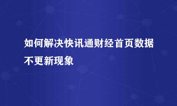 如何解决快讯通财经首页数据不更新现象