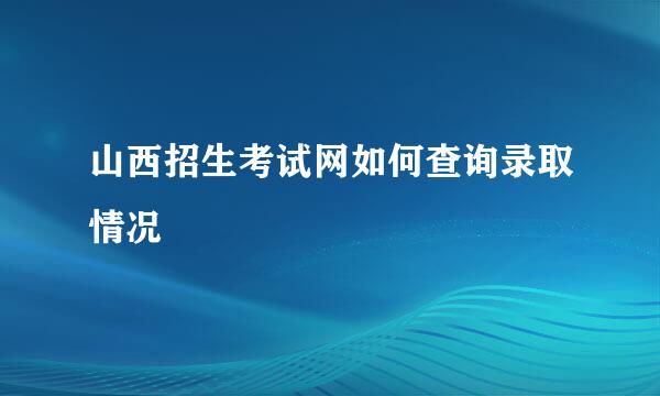 山西招生考试网如何查询录取情况