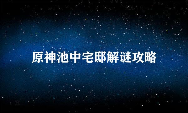 原神池中宅邸解谜攻略