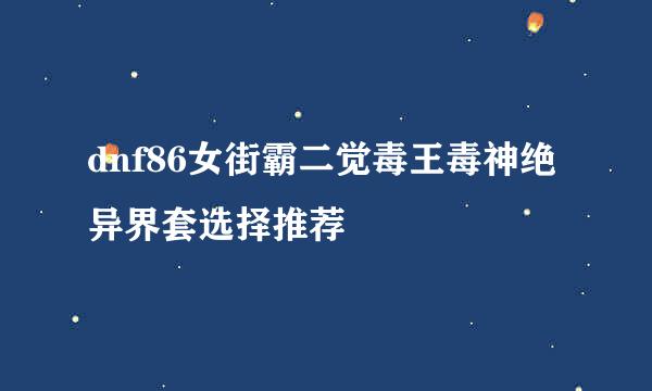 dnf86女街霸二觉毒王毒神绝异界套选择推荐