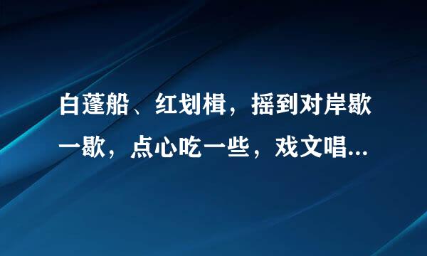 白蓬船、红划楫，摇到对岸歇一歇，点心吃一些，戏文唱一出 谜底是