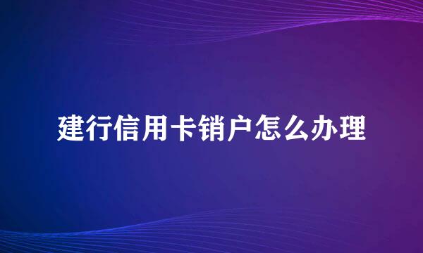 建行信用卡销户怎么办理