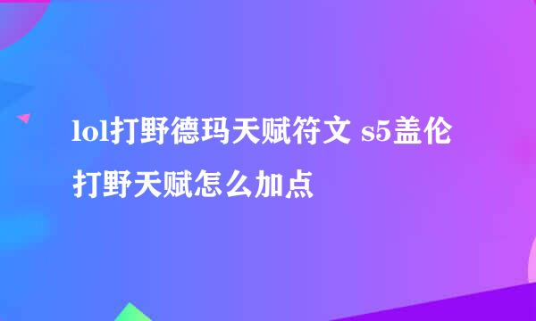 lol打野德玛天赋符文 s5盖伦打野天赋怎么加点