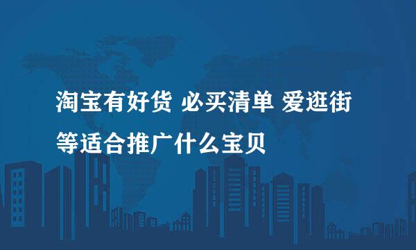 淘宝有好货 必买清单 爱逛街等适合推广什么宝贝