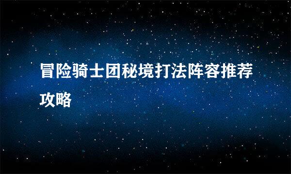 冒险骑士团秘境打法阵容推荐攻略