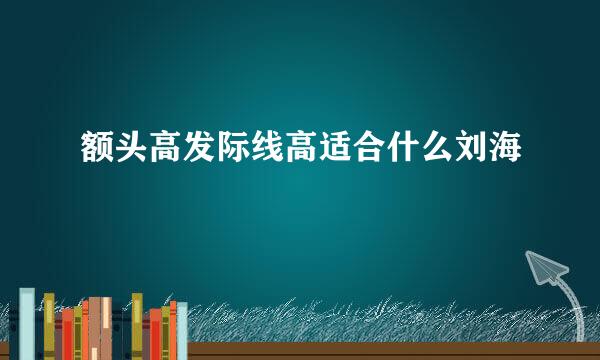 额头高发际线高适合什么刘海