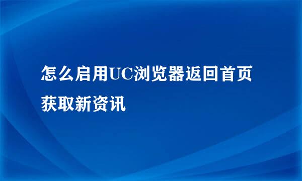 怎么启用UC浏览器返回首页获取新资讯