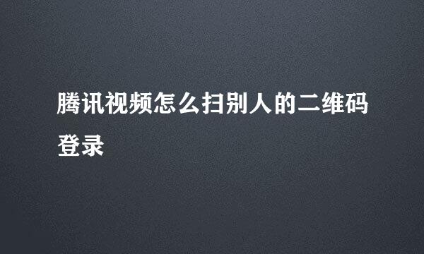 腾讯视频怎么扫别人的二维码登录